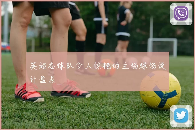 英超各球队令人惊艳的主场球场设计盘点