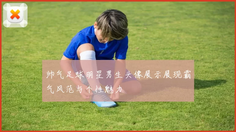 帅气足球明星男生头像展示展现霸气风范与个性魅力