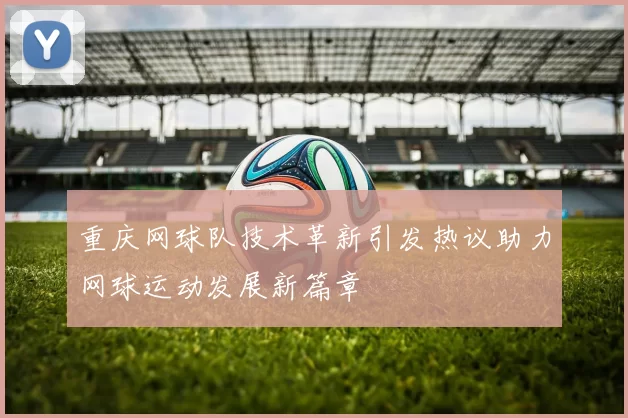 重庆网球队技术革新引发热议助力网球运动发展新篇章