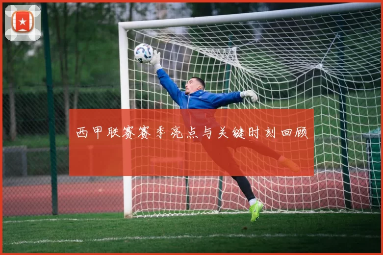西甲联赛赛季亮点与关键时刻回顾
