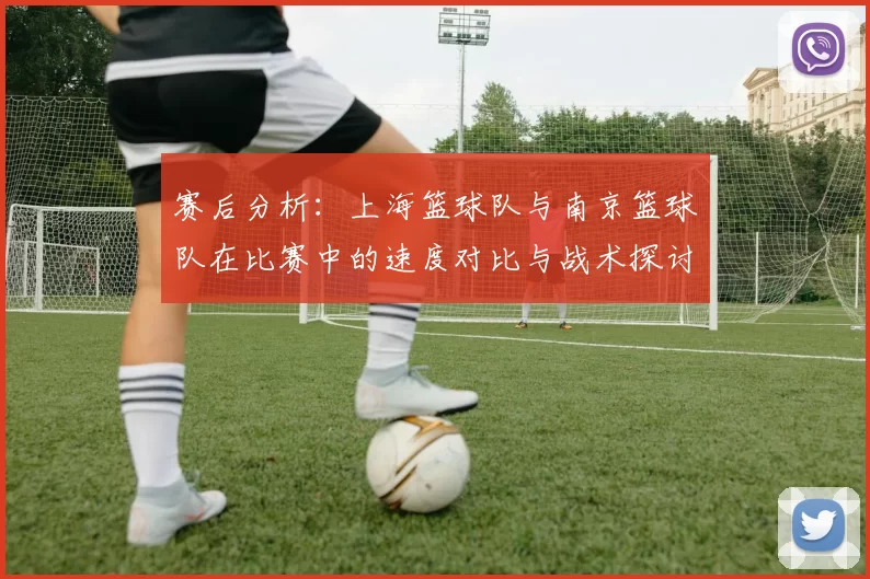 赛后分析：上海篮球队与南京篮球队在比赛中的速度对比与战术探讨