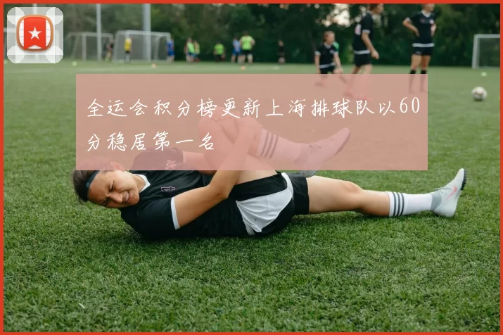 全运会积分榜更新上海排球队以60分稳居第一名