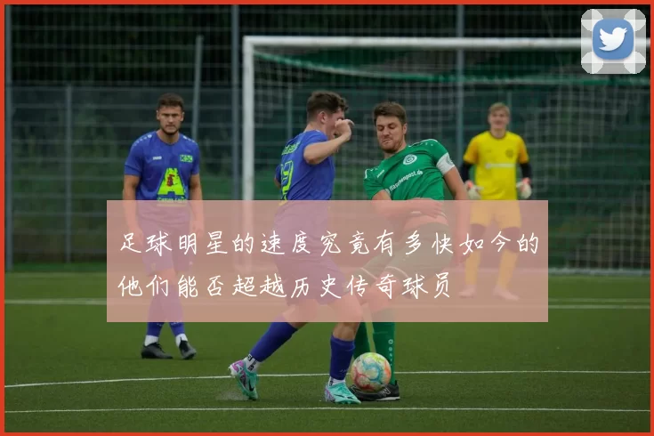 足球明星的速度究竟有多快如今的他们能否超越历史传奇球员