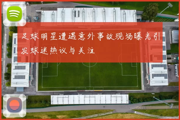 足球明星遭遇意外事故现场曝光引发球迷热议与关注
