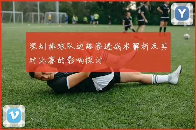 深圳排球队边路渗透战术解析及其对比赛的影响探讨