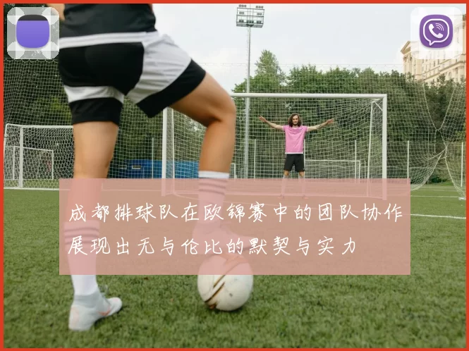 成都排球队在欧锦赛中的团队协作展现出无与伦比的默契与实力