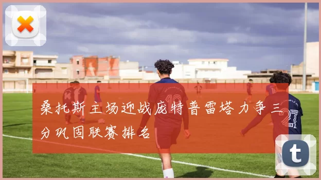 桑托斯主场迎战庞特普雷塔力争三分巩固联赛排名