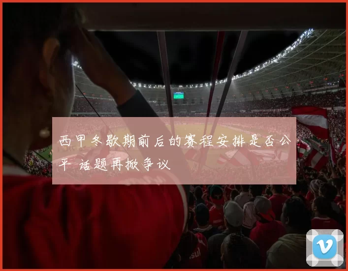 西甲冬歇期前后的赛程安排是否公平 话题再掀争议