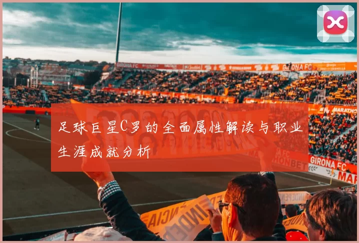 足球巨星C罗的全面属性解读与职业生涯成就分析