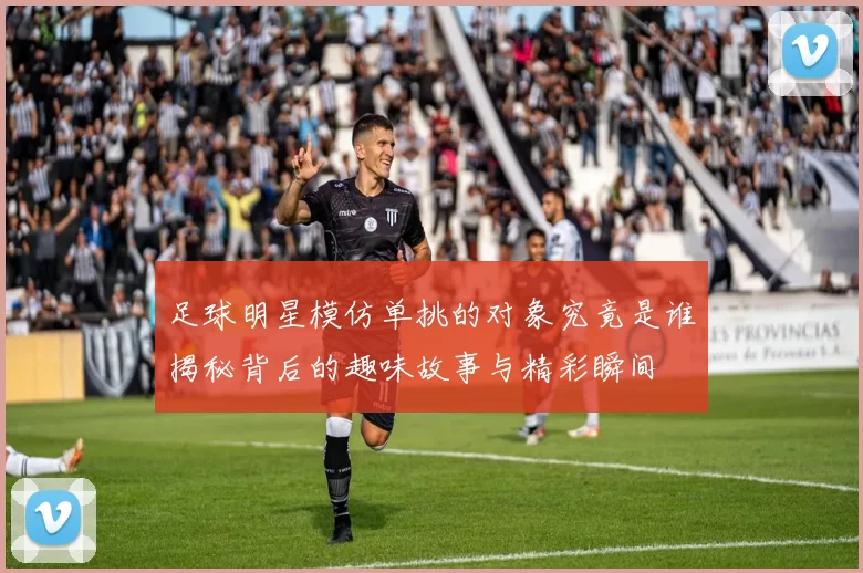 足球明星模仿单挑的对象究竟是谁揭秘背后的趣味故事与精彩瞬间