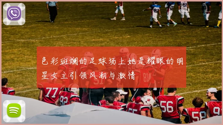 色彩斑斓的足球场上她是耀眼的明星女主引领风潮与激情