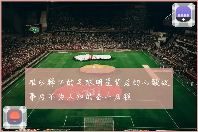 难以释怀的足球明星背后的心酸故事与不为人知的奋斗历程