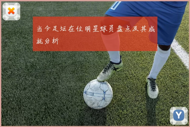 当今足坛在位明星球员盘点及其成就分析