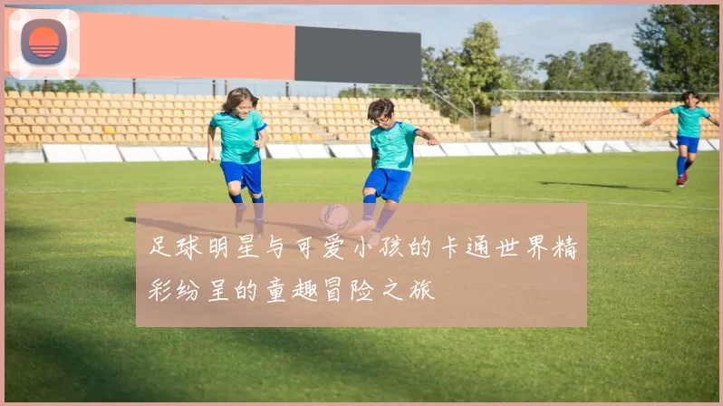 足球明星与可爱小孩的卡通世界精彩纷呈的童趣冒险之旅