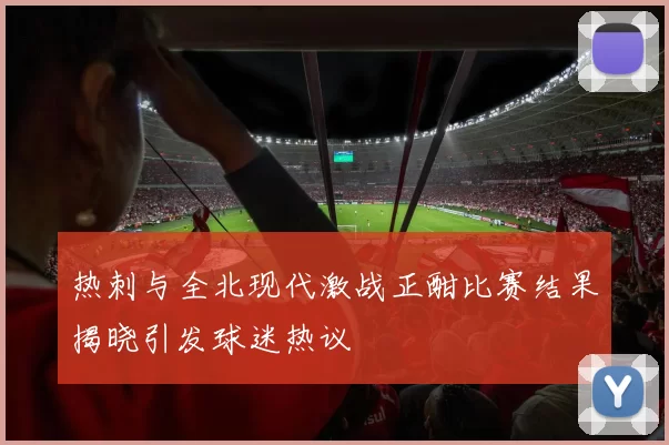 热刺与全北现代激战正酣比赛结果揭晓引发球迷热议