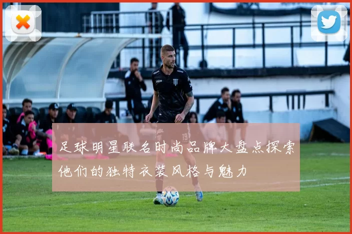 足球明星联名时尚品牌大盘点探索他们的独特衣装风格与魅力