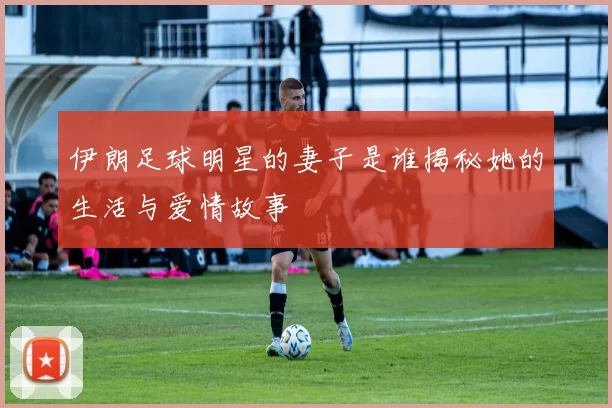 伊朗足球明星的妻子是谁揭秘她的生活与爱情故事