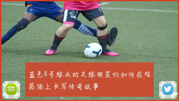 蓝色8号球衣的足球明星们如何在绿茵场上书写传奇故事