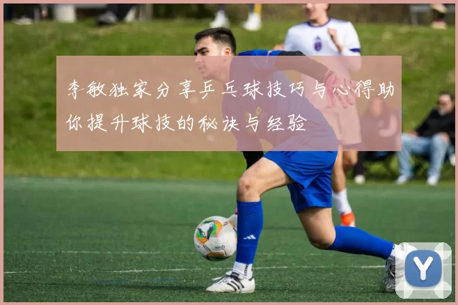 李敏独家分享乒乓球技巧与心得助你提升球技的秘诀与经验