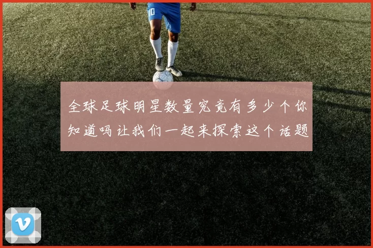 全球足球明星数量究竟有多少个你知道吗让我们一起来探索这个话题