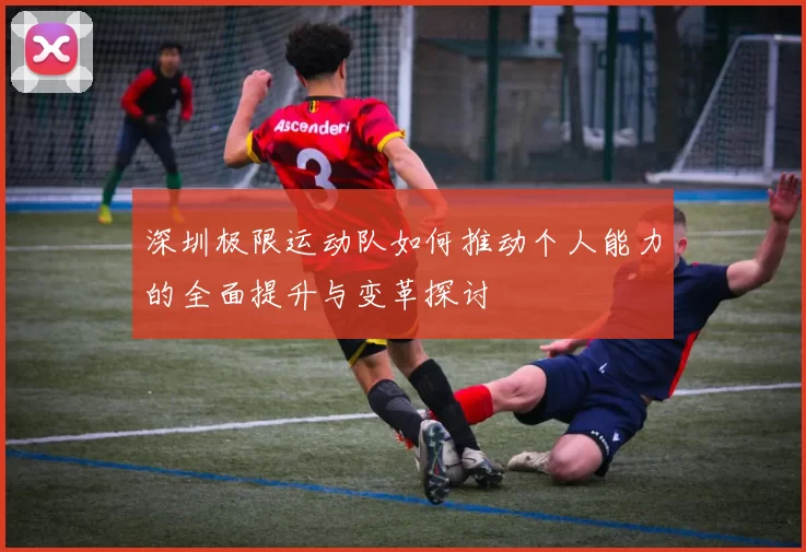 深圳极限运动队如何推动个人能力的全面提升与变革探讨