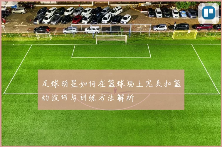 足球明星如何在篮球场上完美扣篮的技巧与训练方法解析