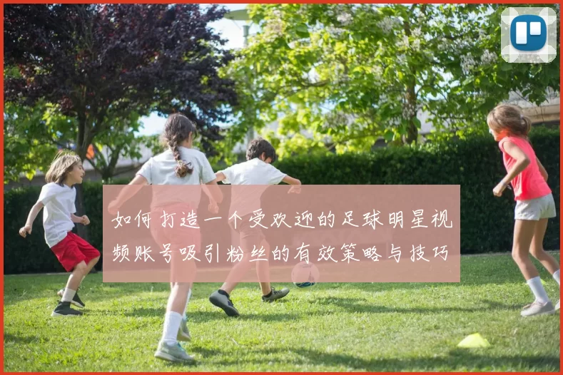 如何打造一个受欢迎的足球明星视频账号吸引粉丝的有效策略与技巧
