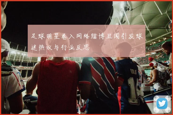 足球明星卷入网络赌博丑闻引发球迷热议与行业反思