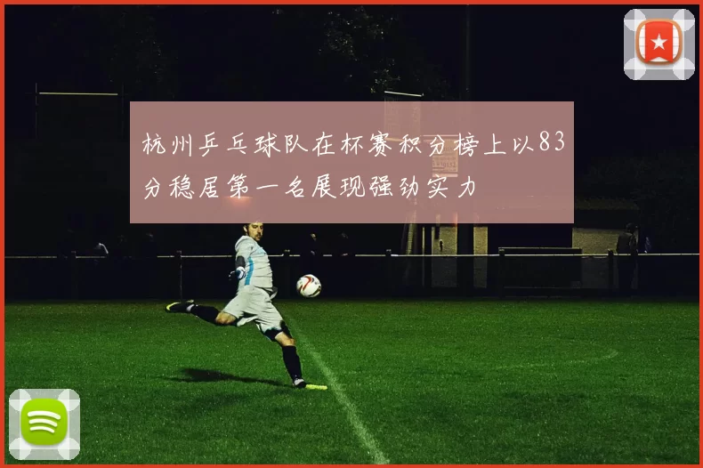杭州乒乓球队在杯赛积分榜上以83分稳居第一名展现强劲实力