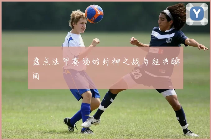 盘点法甲赛场的封神之战与经典瞬间