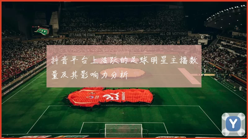 抖音平台上活跃的足球明星主播数量及其影响力分析