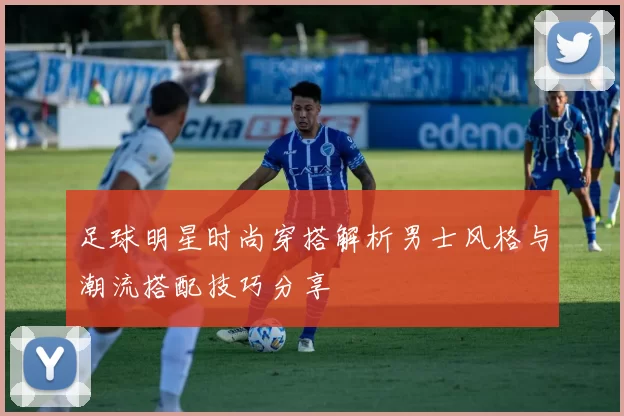 足球明星时尚穿搭解析男士风格与潮流搭配技巧分享