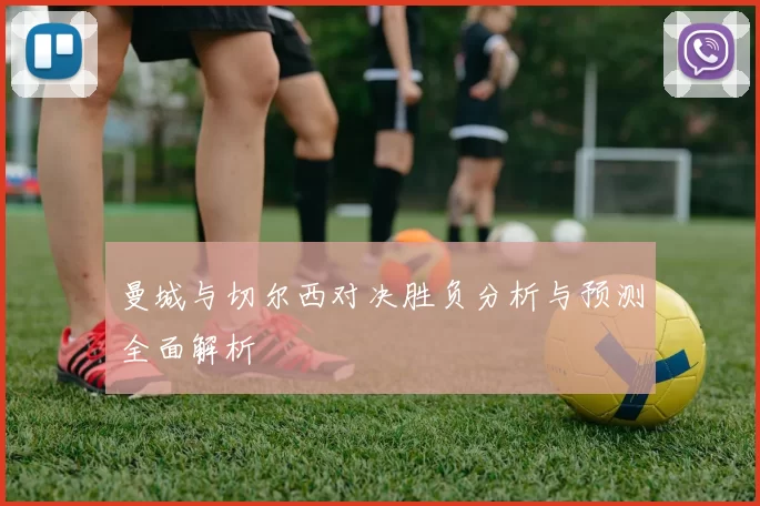 曼城与切尔西对决胜负分析与预测全面解析