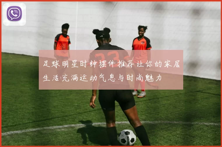 足球明星时钟摆件推荐让你的家居生活充满运动气息与时尚魅力