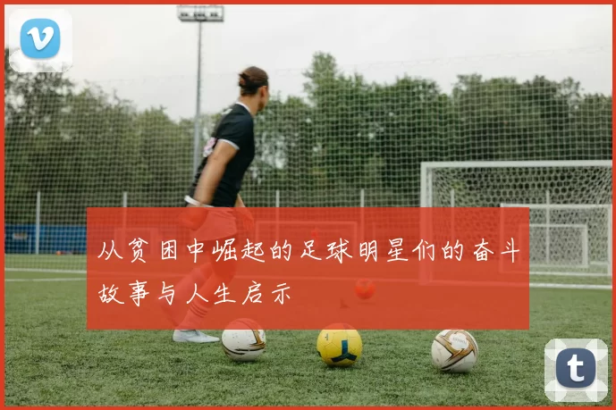 从贫困中崛起的足球明星们的奋斗故事与人生启示