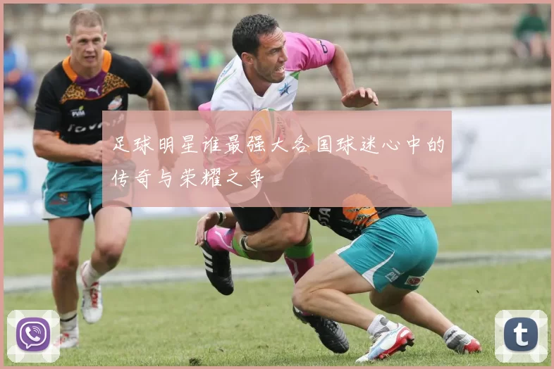 足球明星谁最强大各国球迷心中的传奇与荣耀之争