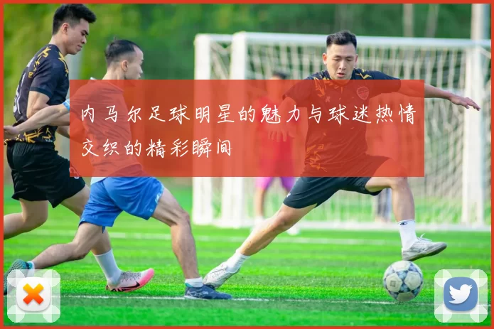 内马尔足球明星的魅力与球迷热情交织的精彩瞬间