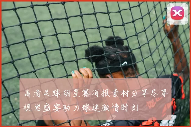 高清足球明星赛海报素材分享尽享视觉盛宴助力球迷激情时刻
