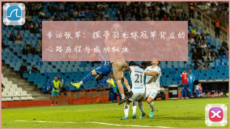 专访张军：探寻羽毛球冠军背后的心路历程与成功秘诀