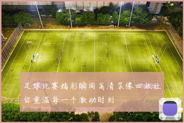 足球比赛精彩瞬间高清录像回放让你重温每一个激动时刻