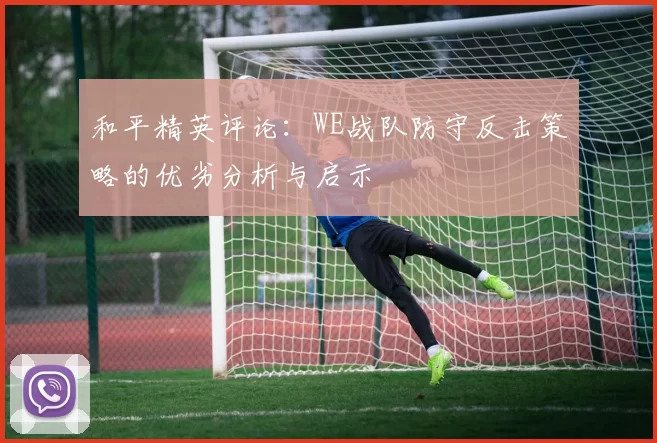 和平精英评论：WE战队防守反击策略的优劣分析与启示