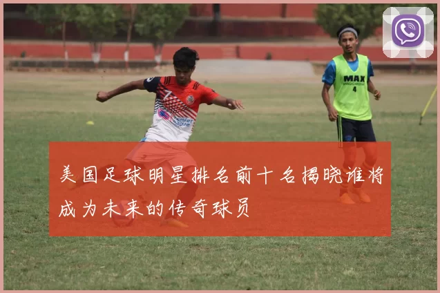 美国足球明星排名前十名揭晓谁将成为未来的传奇球员
