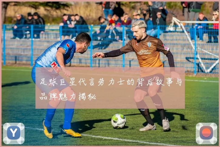 足球巨星代言劳力士的背后故事与品牌魅力揭秘