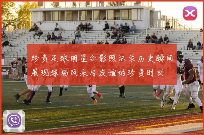 珍贵足球明星合影照记录历史瞬间展现球场风采与友谊的珍贵时刻