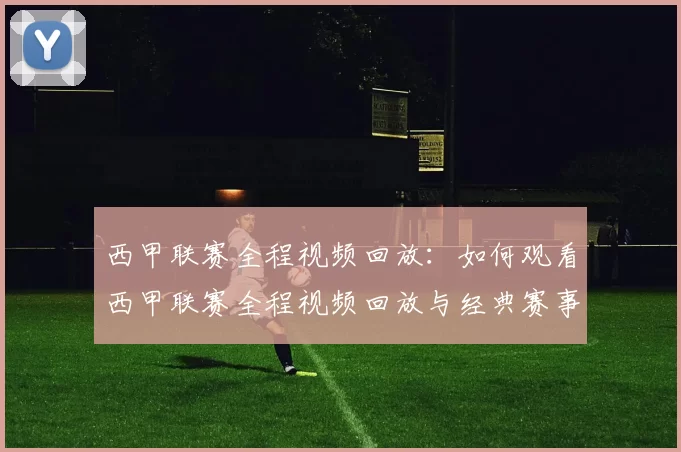 西甲联赛全程视频回放：如何观看西甲联赛全程视频回放与经典赛事