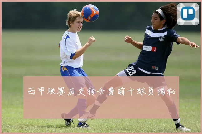 西甲联赛历史转会费前十球员揭秘