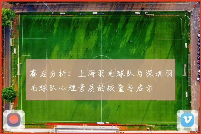 赛后分析：上海羽毛球队与深圳羽毛球队心理素质的较量与启示