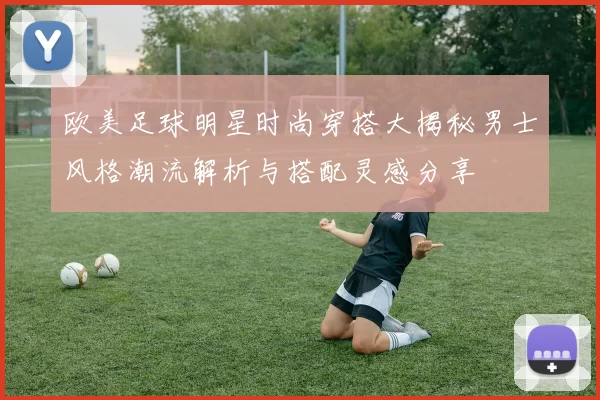 欧美足球明星时尚穿搭大揭秘男士风格潮流解析与搭配灵感分享