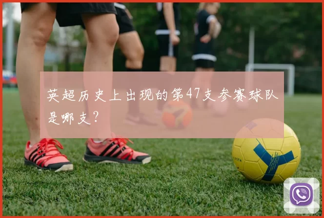英超历史上出现的第47支参赛球队是哪支？