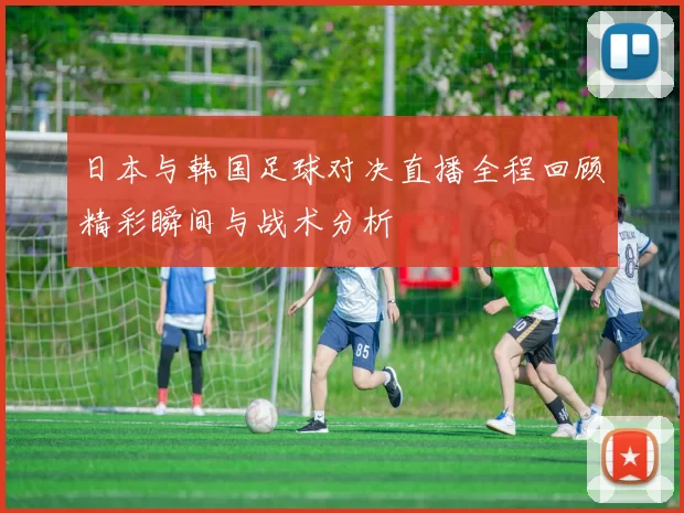 日本与韩国足球对决直播全程回顾精彩瞬间与战术分析
